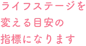 ライフステージを変える目安の指標になります