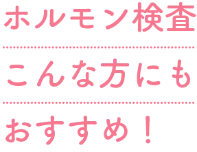 ホルモン検査こんな方にもおすすめ