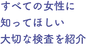 すべての女性に知ってほしい大切な検査を紹介