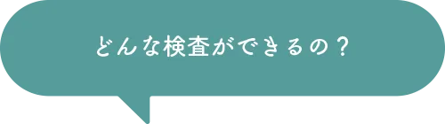 どんな検査ができるの？
