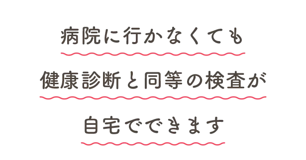 病院に行かなくても健康診断と同等の検査が自宅でできます
