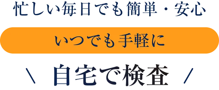 忙しい毎日でも簡単・安心。いつでも手軽に自宅で検査