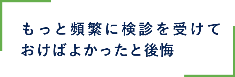 もっと頻繁に検診を受けておけばよかったと後悔