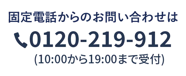 固定電話からのお問い合わせは0120-219-912(10:00から19:00まで受付)