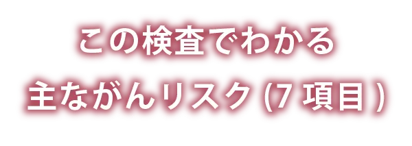 この検査でわかる主ながんリスク(7項目)